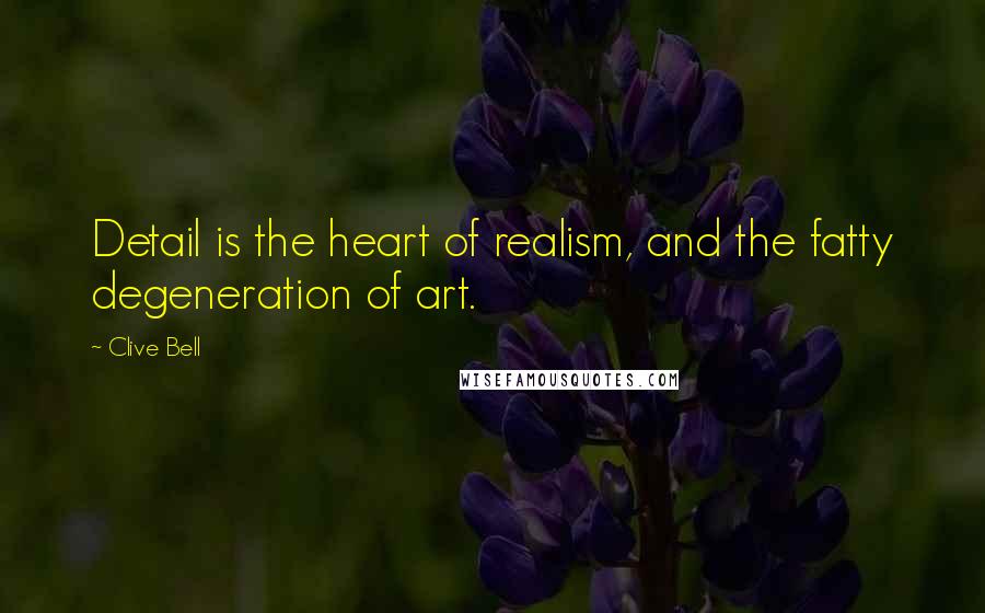 Clive Bell Quotes: Detail is the heart of realism, and the fatty degeneration of art.