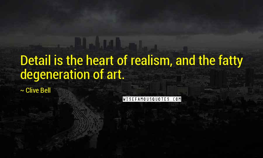 Clive Bell Quotes: Detail is the heart of realism, and the fatty degeneration of art.