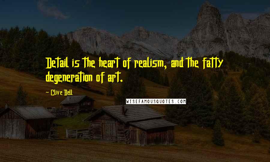 Clive Bell Quotes: Detail is the heart of realism, and the fatty degeneration of art.