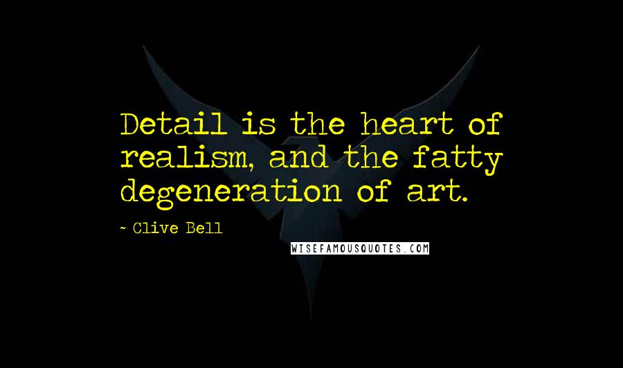 Clive Bell Quotes: Detail is the heart of realism, and the fatty degeneration of art.