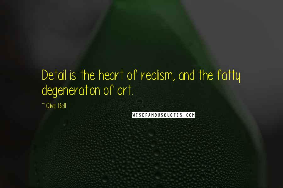 Clive Bell Quotes: Detail is the heart of realism, and the fatty degeneration of art.