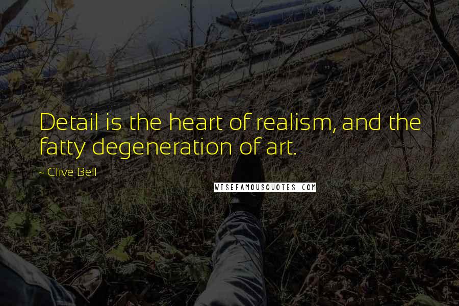 Clive Bell Quotes: Detail is the heart of realism, and the fatty degeneration of art.