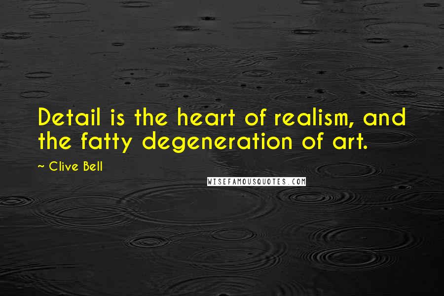 Clive Bell Quotes: Detail is the heart of realism, and the fatty degeneration of art.