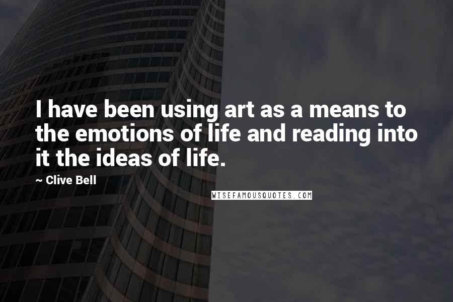 Clive Bell Quotes: I have been using art as a means to the emotions of life and reading into it the ideas of life.