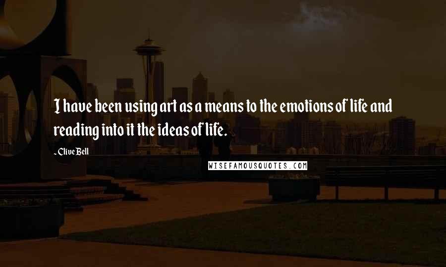 Clive Bell Quotes: I have been using art as a means to the emotions of life and reading into it the ideas of life.