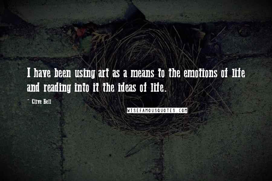 Clive Bell Quotes: I have been using art as a means to the emotions of life and reading into it the ideas of life.