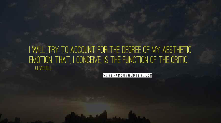 Clive Bell Quotes: I will try to account for the degree of my aesthetic emotion. That, I conceive, is the function of the critic.