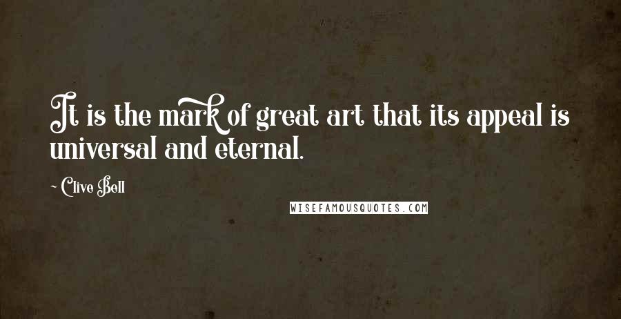 Clive Bell Quotes: It is the mark of great art that its appeal is universal and eternal.