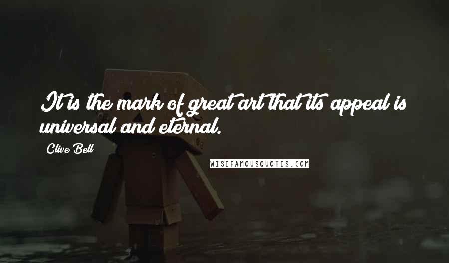 Clive Bell Quotes: It is the mark of great art that its appeal is universal and eternal.