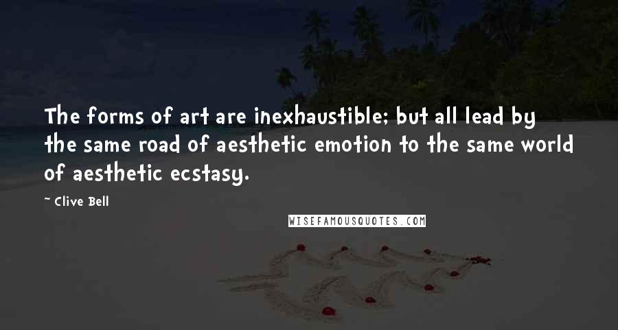 Clive Bell Quotes: The forms of art are inexhaustible; but all lead by the same road of aesthetic emotion to the same world of aesthetic ecstasy.