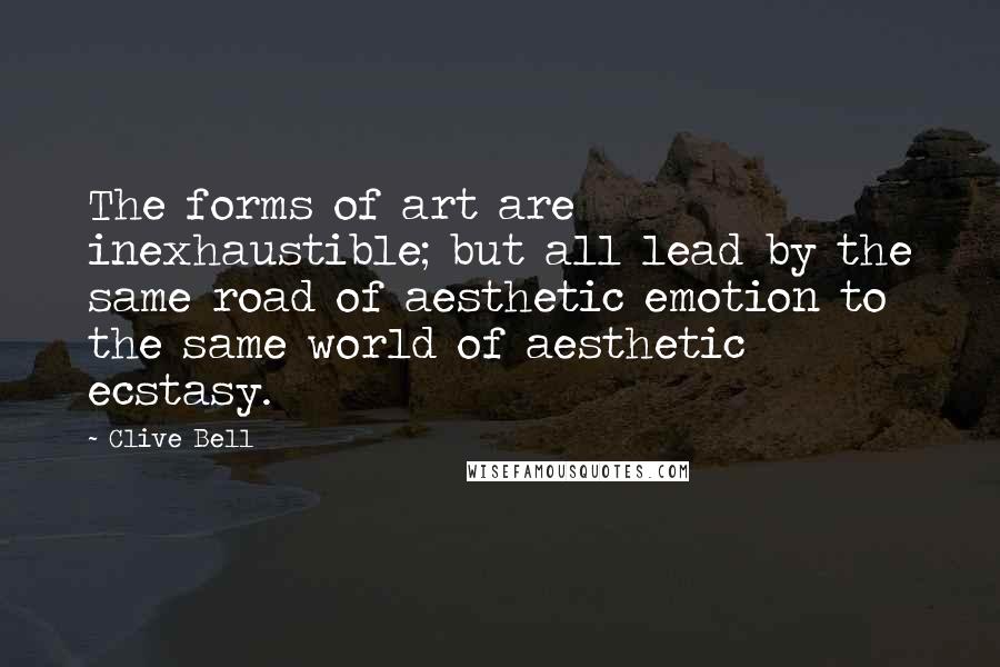 Clive Bell Quotes: The forms of art are inexhaustible; but all lead by the same road of aesthetic emotion to the same world of aesthetic ecstasy.