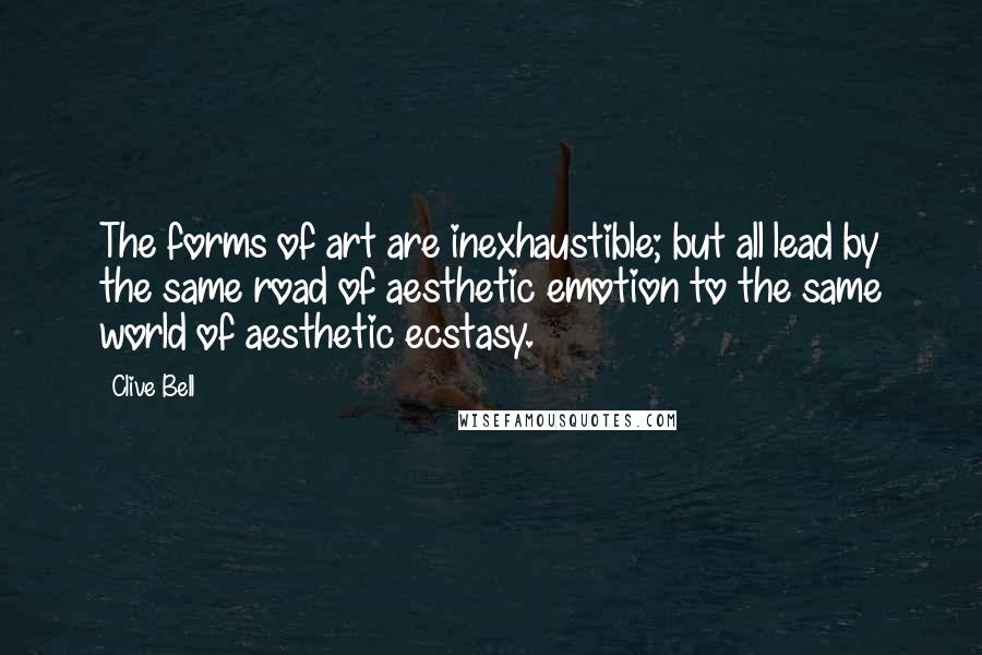 Clive Bell Quotes: The forms of art are inexhaustible; but all lead by the same road of aesthetic emotion to the same world of aesthetic ecstasy.