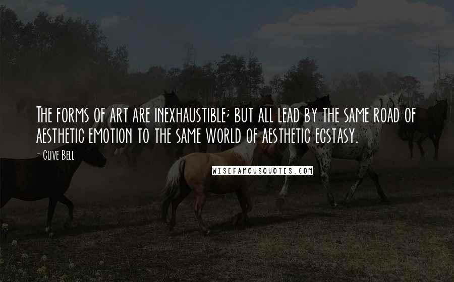 Clive Bell Quotes: The forms of art are inexhaustible; but all lead by the same road of aesthetic emotion to the same world of aesthetic ecstasy.