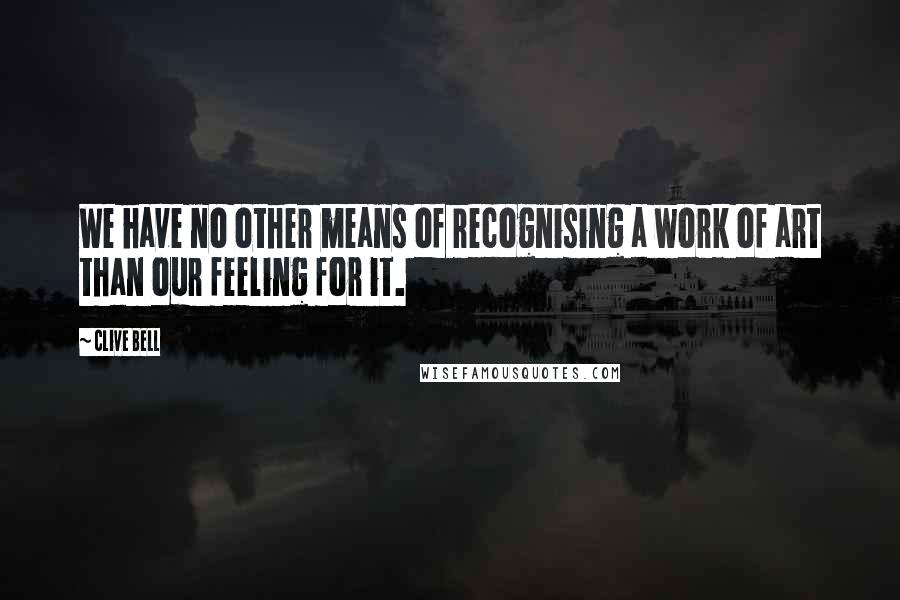 Clive Bell Quotes: We have no other means of recognising a work of art than our feeling for it.