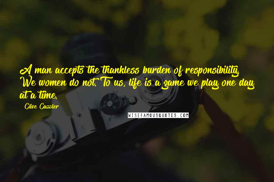 Clive Cussler Quotes: A man accepts the thankless burden of responsibility. We women do not. To us, life is a game we play one day at a time.