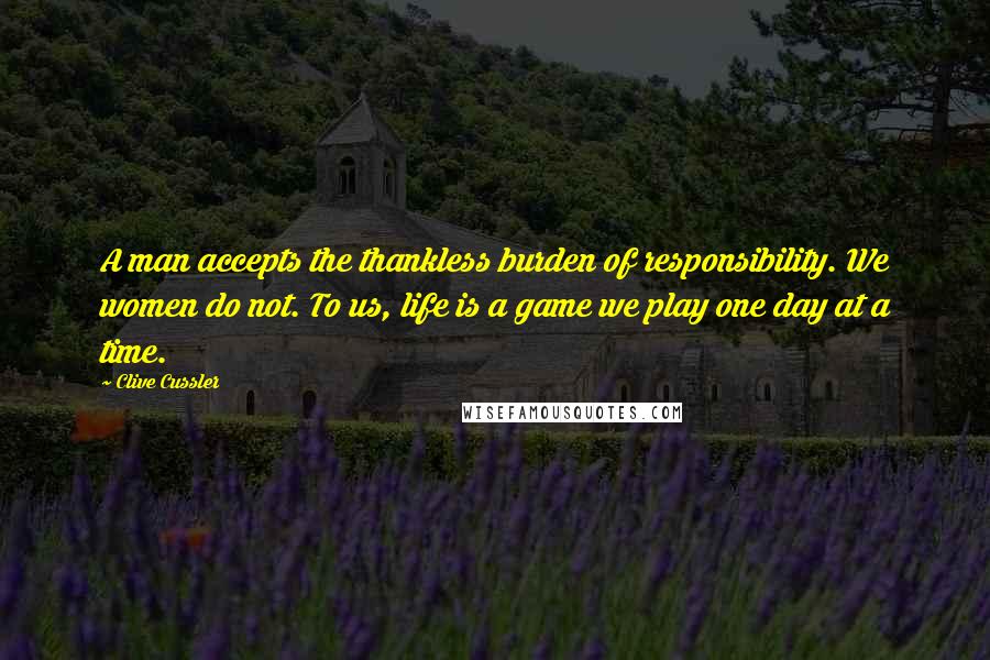 Clive Cussler Quotes: A man accepts the thankless burden of responsibility. We women do not. To us, life is a game we play one day at a time.