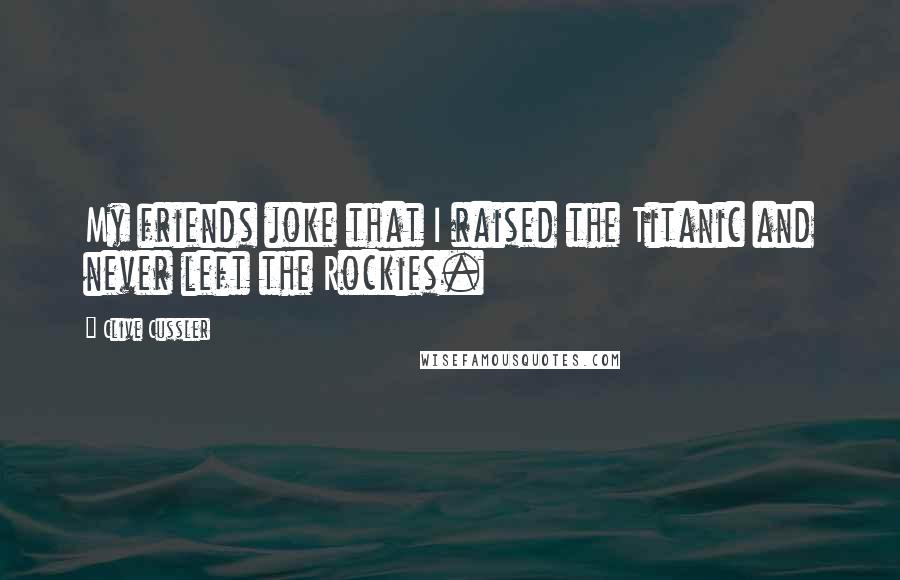 Clive Cussler Quotes: My friends joke that I raised the Titanic and never left the Rockies.