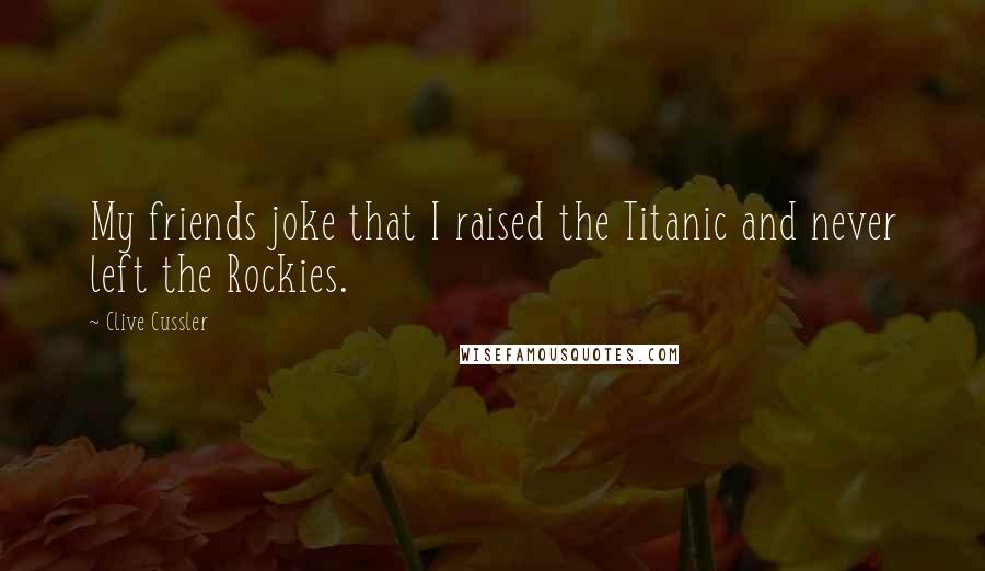 Clive Cussler Quotes: My friends joke that I raised the Titanic and never left the Rockies.