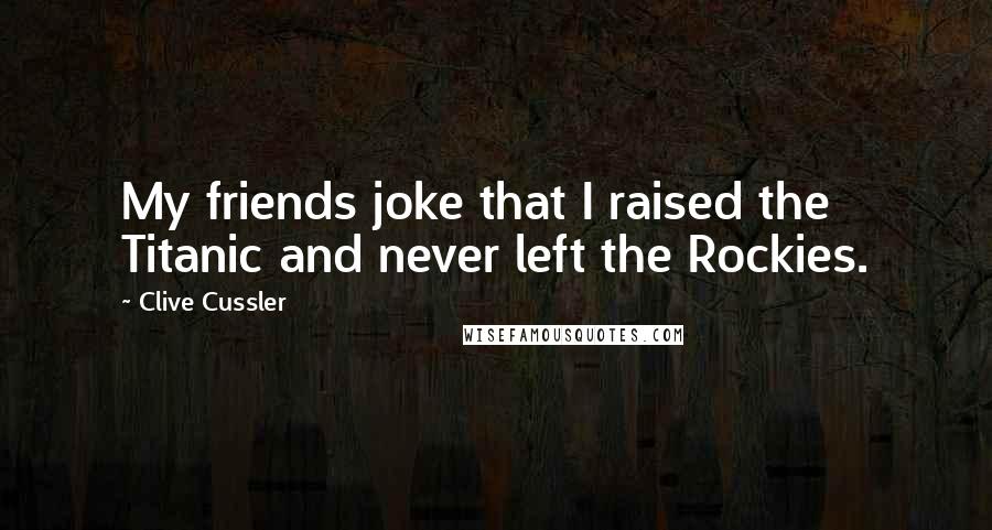 Clive Cussler Quotes: My friends joke that I raised the Titanic and never left the Rockies.