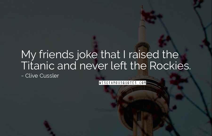 Clive Cussler Quotes: My friends joke that I raised the Titanic and never left the Rockies.