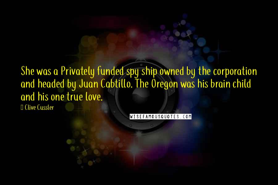 Clive Cussler Quotes: She was a Privately funded spy ship owned by the corporation and headed by Juan Cabtillo. The Oregon was his brain child and his one true love.