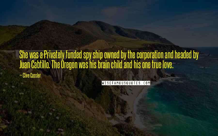 Clive Cussler Quotes: She was a Privately funded spy ship owned by the corporation and headed by Juan Cabtillo. The Oregon was his brain child and his one true love.