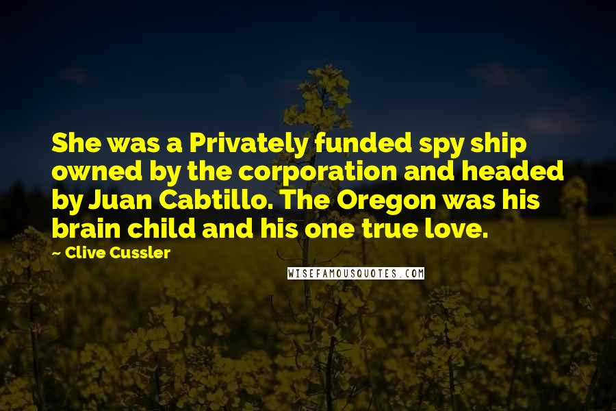 Clive Cussler Quotes: She was a Privately funded spy ship owned by the corporation and headed by Juan Cabtillo. The Oregon was his brain child and his one true love.