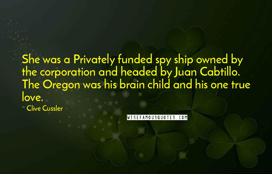 Clive Cussler Quotes: She was a Privately funded spy ship owned by the corporation and headed by Juan Cabtillo. The Oregon was his brain child and his one true love.