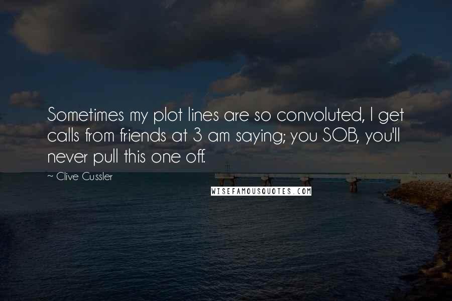 Clive Cussler Quotes: Sometimes my plot lines are so convoluted, I get calls from friends at 3 am saying; you SOB, you'll never pull this one off.