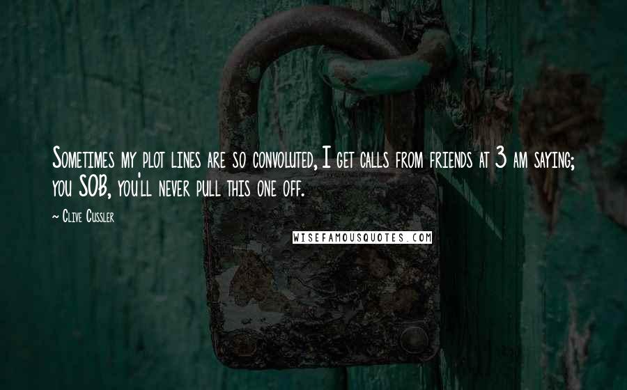 Clive Cussler Quotes: Sometimes my plot lines are so convoluted, I get calls from friends at 3 am saying; you SOB, you'll never pull this one off.