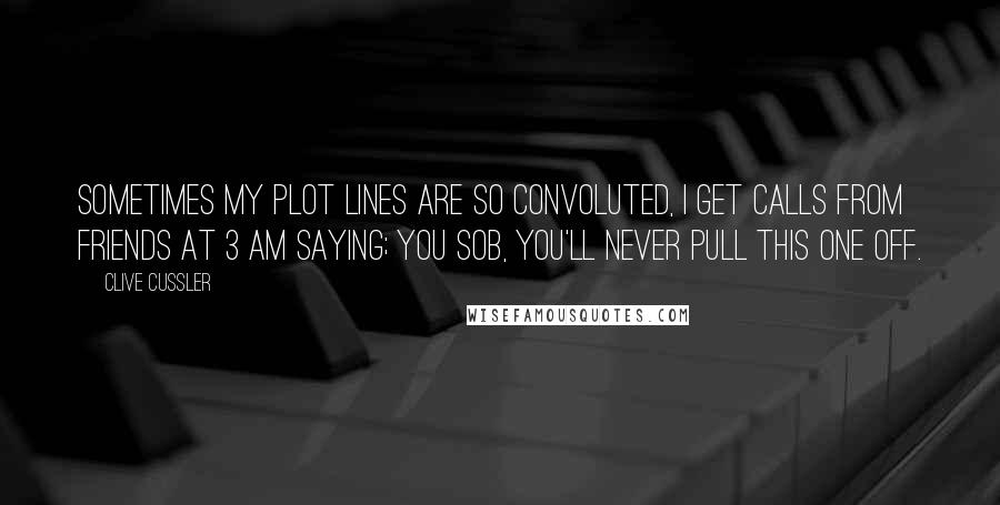 Clive Cussler Quotes: Sometimes my plot lines are so convoluted, I get calls from friends at 3 am saying; you SOB, you'll never pull this one off.