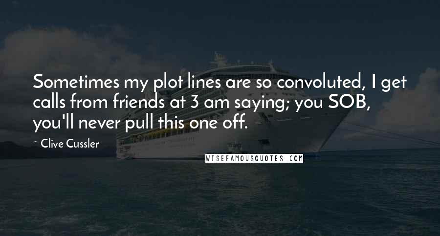 Clive Cussler Quotes: Sometimes my plot lines are so convoluted, I get calls from friends at 3 am saying; you SOB, you'll never pull this one off.