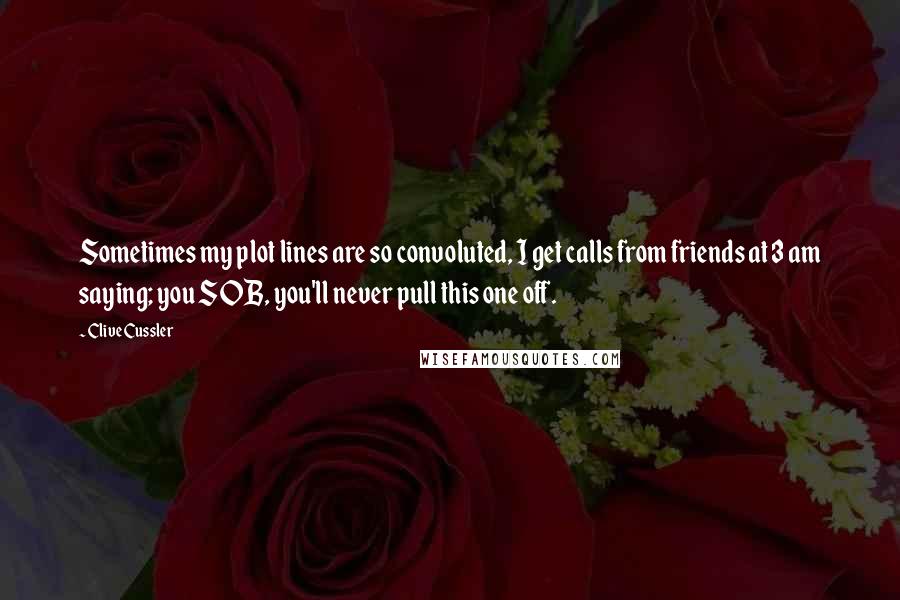 Clive Cussler Quotes: Sometimes my plot lines are so convoluted, I get calls from friends at 3 am saying; you SOB, you'll never pull this one off.