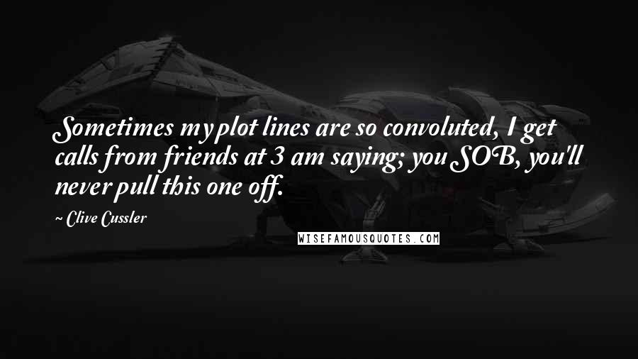 Clive Cussler Quotes: Sometimes my plot lines are so convoluted, I get calls from friends at 3 am saying; you SOB, you'll never pull this one off.