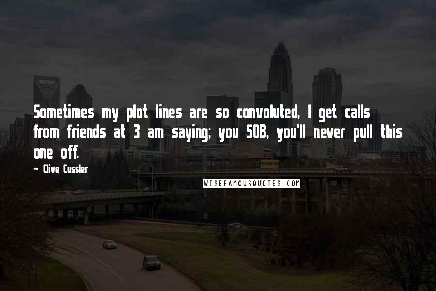 Clive Cussler Quotes: Sometimes my plot lines are so convoluted, I get calls from friends at 3 am saying; you SOB, you'll never pull this one off.