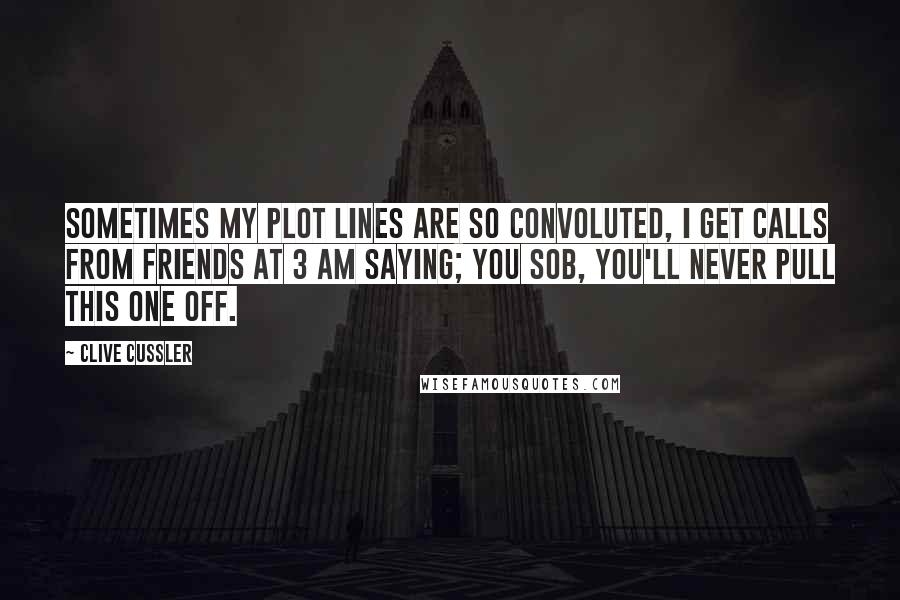 Clive Cussler Quotes: Sometimes my plot lines are so convoluted, I get calls from friends at 3 am saying; you SOB, you'll never pull this one off.