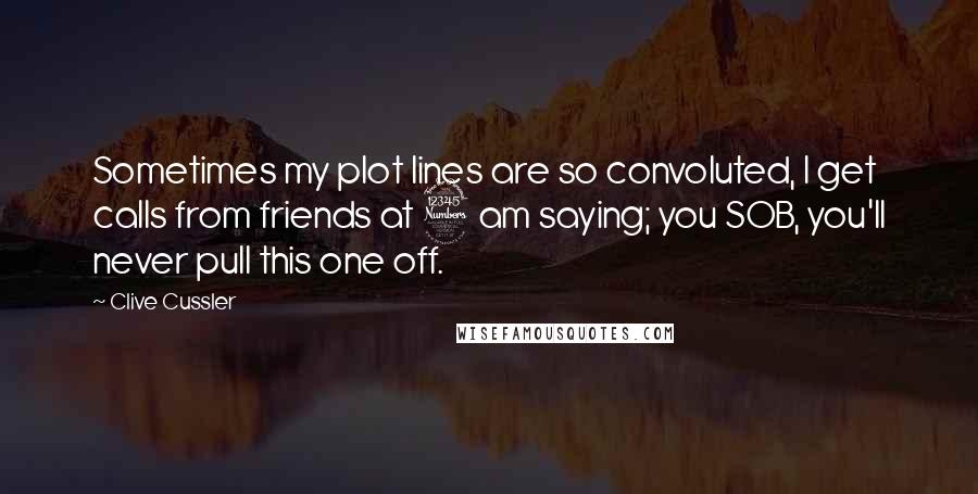 Clive Cussler Quotes: Sometimes my plot lines are so convoluted, I get calls from friends at 3 am saying; you SOB, you'll never pull this one off.