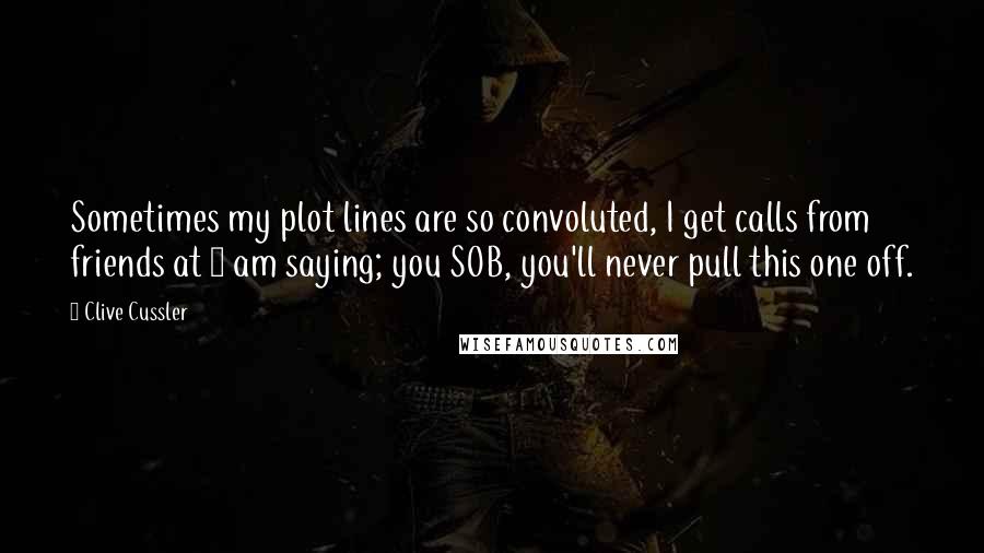 Clive Cussler Quotes: Sometimes my plot lines are so convoluted, I get calls from friends at 3 am saying; you SOB, you'll never pull this one off.