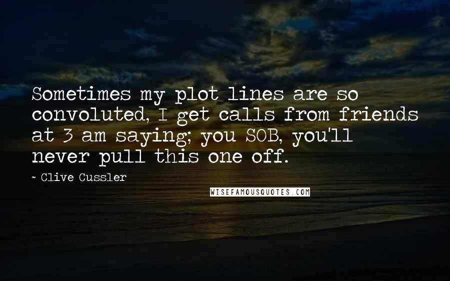 Clive Cussler Quotes: Sometimes my plot lines are so convoluted, I get calls from friends at 3 am saying; you SOB, you'll never pull this one off.