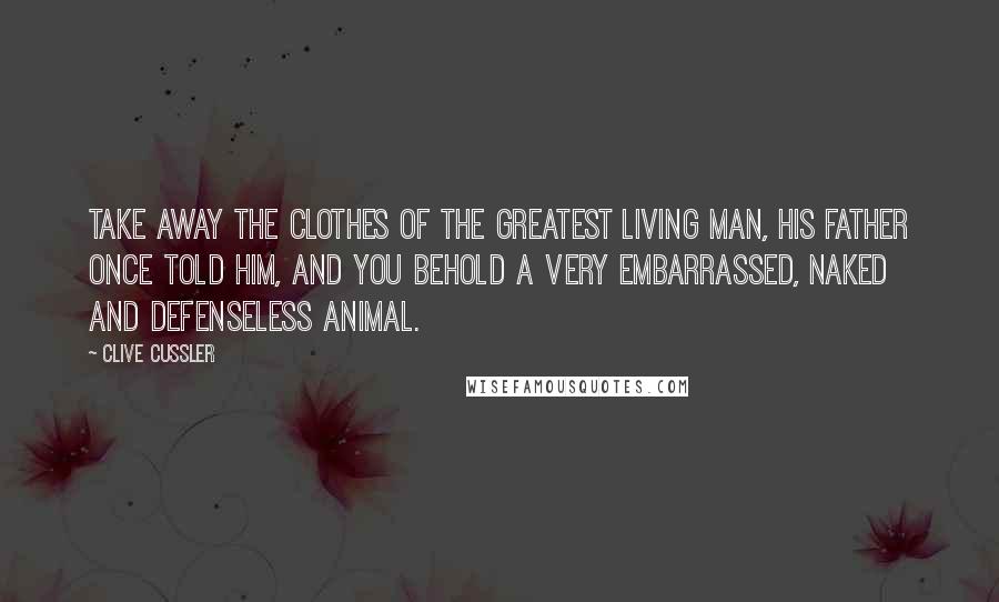 Clive Cussler Quotes: Take away the clothes of the greatest living man, his father once told him, and you behold a very embarrassed, naked and defenseless animal.