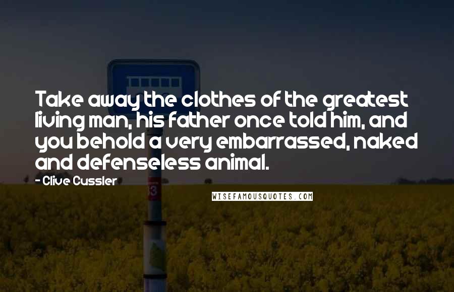 Clive Cussler Quotes: Take away the clothes of the greatest living man, his father once told him, and you behold a very embarrassed, naked and defenseless animal.