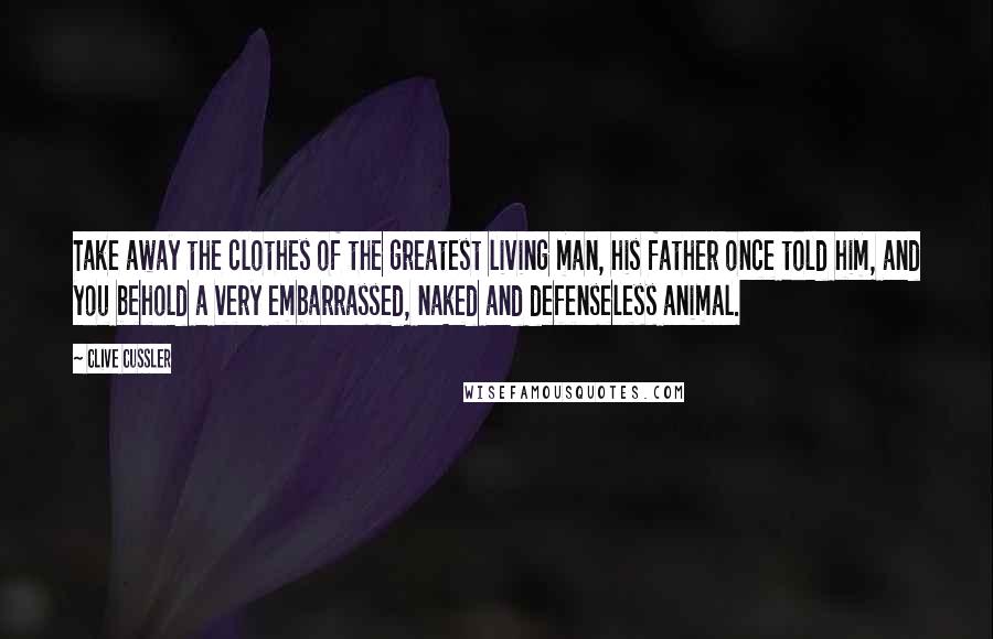 Clive Cussler Quotes: Take away the clothes of the greatest living man, his father once told him, and you behold a very embarrassed, naked and defenseless animal.