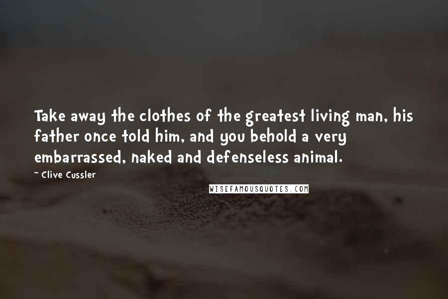 Clive Cussler Quotes: Take away the clothes of the greatest living man, his father once told him, and you behold a very embarrassed, naked and defenseless animal.