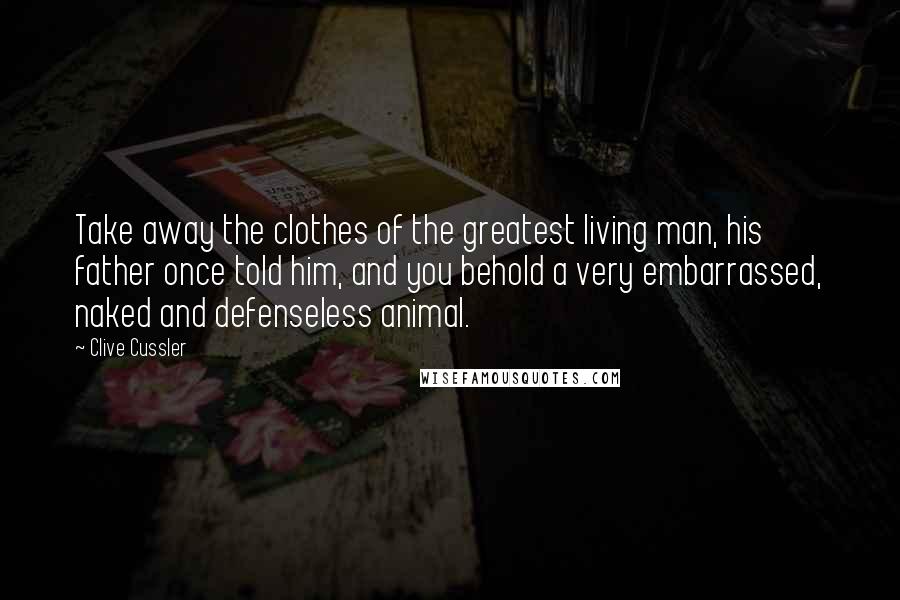 Clive Cussler Quotes: Take away the clothes of the greatest living man, his father once told him, and you behold a very embarrassed, naked and defenseless animal.
