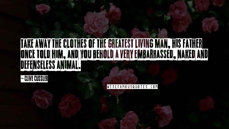 Clive Cussler Quotes: Take away the clothes of the greatest living man, his father once told him, and you behold a very embarrassed, naked and defenseless animal.
