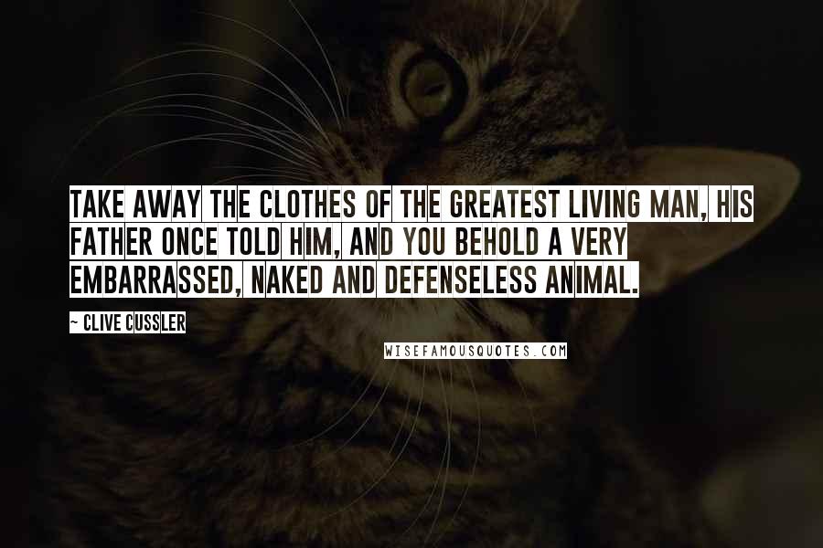 Clive Cussler Quotes: Take away the clothes of the greatest living man, his father once told him, and you behold a very embarrassed, naked and defenseless animal.