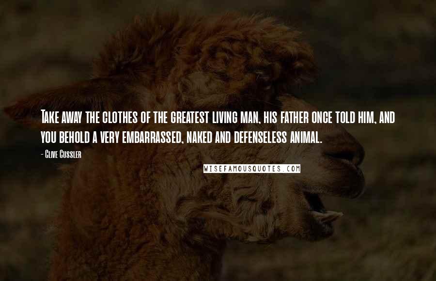 Clive Cussler Quotes: Take away the clothes of the greatest living man, his father once told him, and you behold a very embarrassed, naked and defenseless animal.