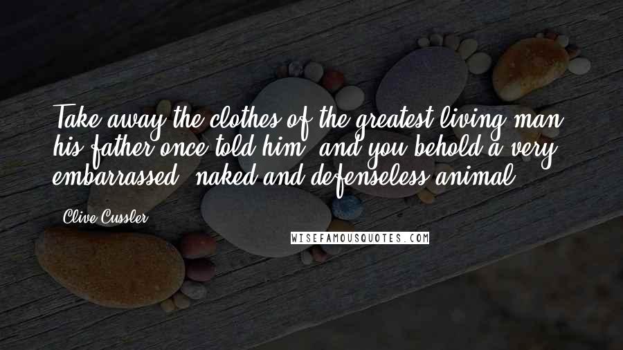 Clive Cussler Quotes: Take away the clothes of the greatest living man, his father once told him, and you behold a very embarrassed, naked and defenseless animal.
