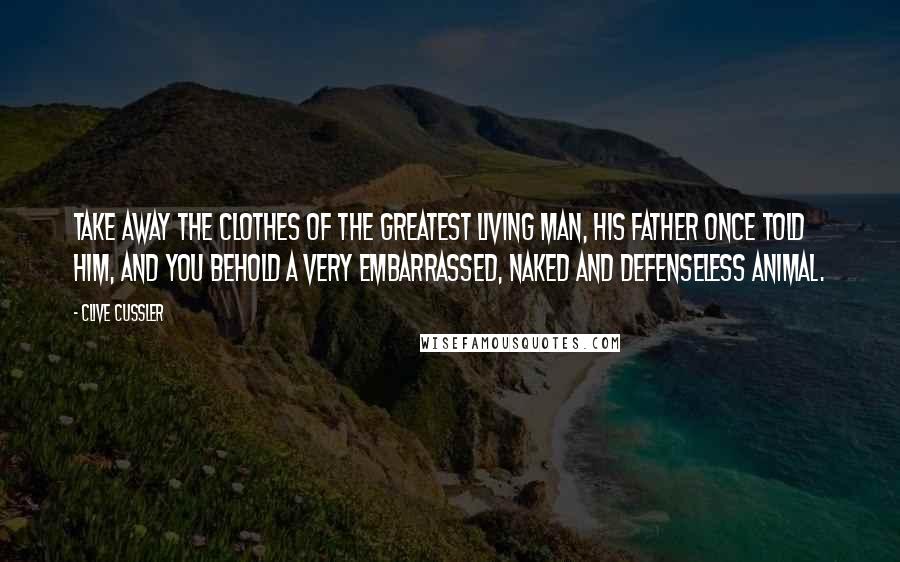 Clive Cussler Quotes: Take away the clothes of the greatest living man, his father once told him, and you behold a very embarrassed, naked and defenseless animal.