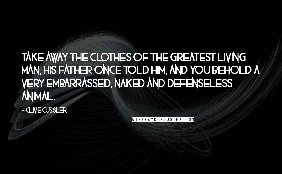 Clive Cussler Quotes: Take away the clothes of the greatest living man, his father once told him, and you behold a very embarrassed, naked and defenseless animal.
